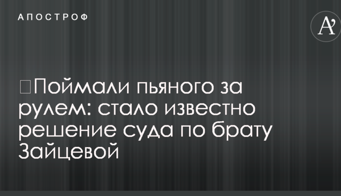 ​Спіймали п'яного за кермом: стало відомо рішення суду по братові Зайцевої