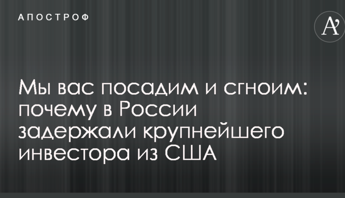 Мы вас посадим и сгноим: почему в России задержали крупнейшего инвестора из США