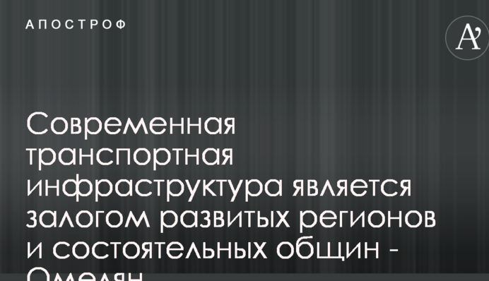 Сучасна транспортна інфраструктура є запорукою розвинутих регіонів і заможних громад - Омелян