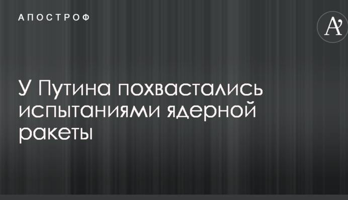У Путіна похвалилися випробуваннями ядерної ракети