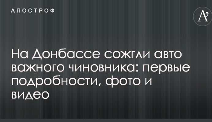 На Донбасі спалили авто важливого посадовця: перші подробиці, фото і відео
