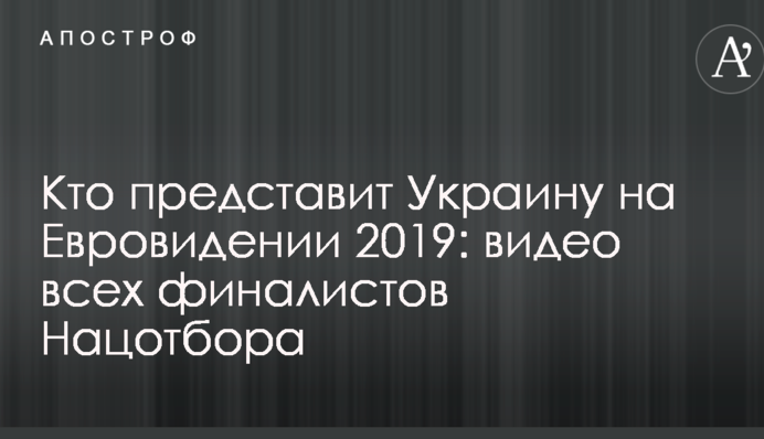 Кто представит Украину на Евровидении 2019: видео всех финалистов Нацотбора