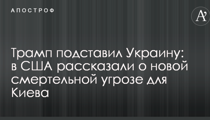 Трамп подставил Украину: в США рассказали о новой смертельной угрозе для Киева