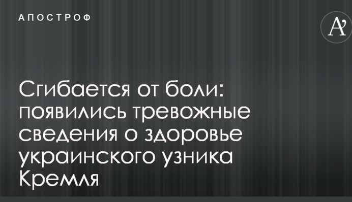 Сгибается от боли: появились тревожные сведения о здоровье украинского узника Кремля