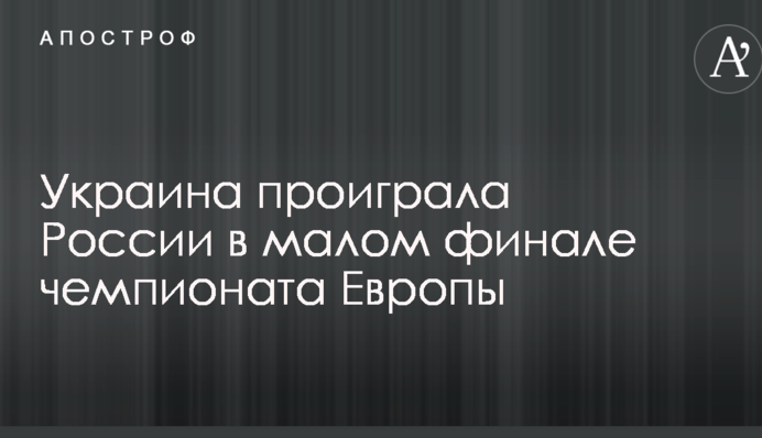 Украина проиграла России в малом финале чемпионата Европы