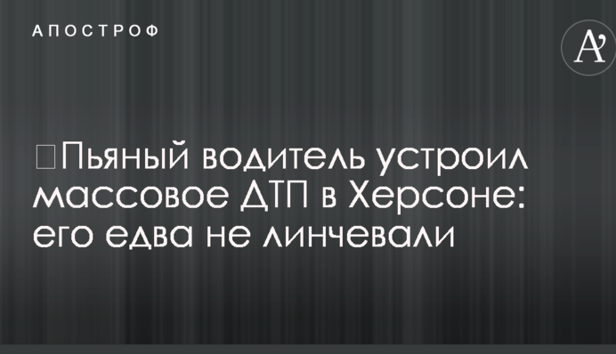 ​П'яний водій влаштував масове ДТП в Херсоні: його ледь не лінчували