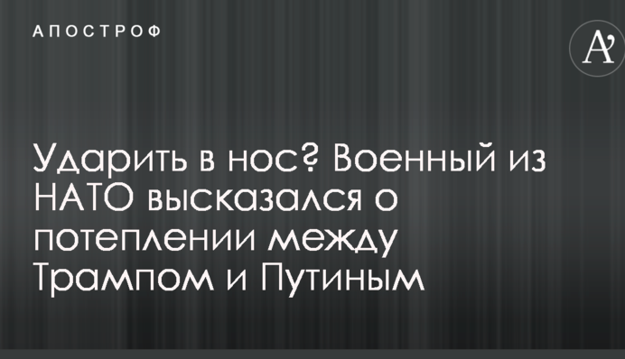 Вдарити в ніс? Військовий з НАТО висловився про потепління між Трампом і Путіним