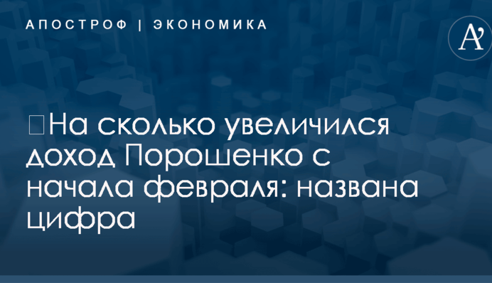​На сколько увеличился доход Порошенко с начала февраля: названа цифра