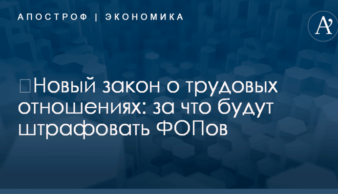 ​Новый закон о трудовых отношениях: за что будут штрафовать ФОПов