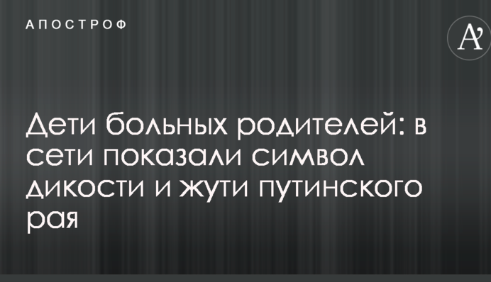 Дети больных родителей: в сети показали символ дикости и жути путинского рая