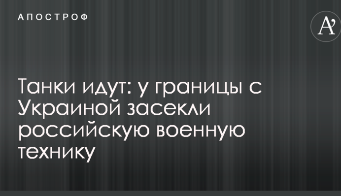 Танки идут: у границы с Украиной засекли российскую военную технику