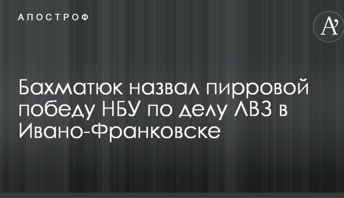 Бахматюк назвал пирровой победу НБУ по делу ЛВЗ в Ивано-Франковске