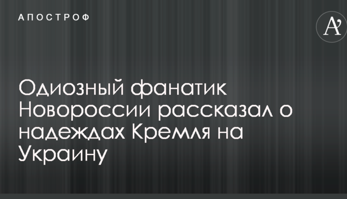 Одіозний фанатик Новоросії розповів про надії Кремля на Україну