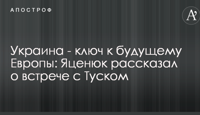 Україна - ключ до майбутнього Європи: Яценюк розповів про зустріч з Туском