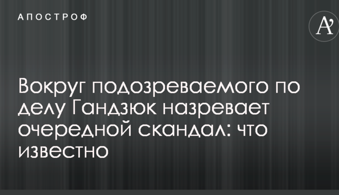 Навколо підозрюваного у справі Гандзюк назріває черговий скандал: що відомо