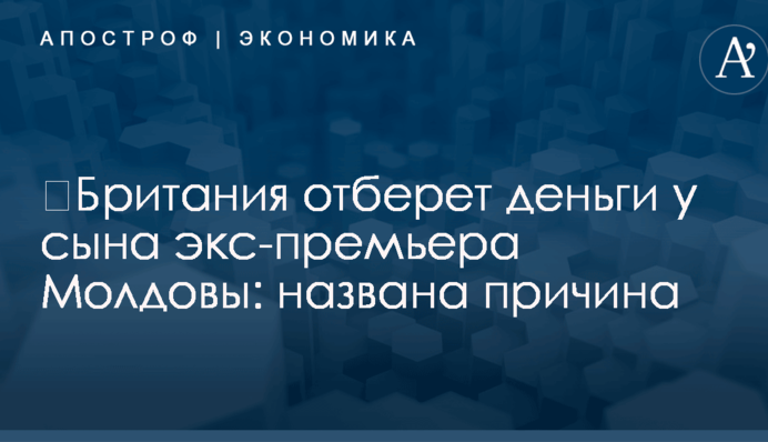 ​Британия отберет деньги у сына экс-премьера Молдовы: названа причина