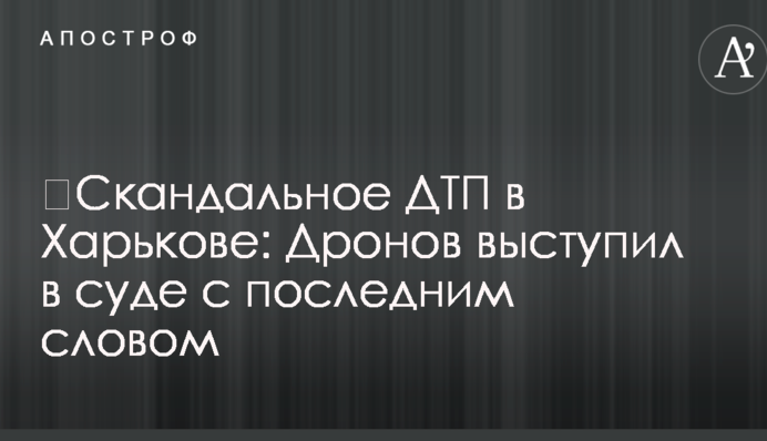 ​Скандальное ДТП в Харькове: Дронов выступил в суде с последним словом