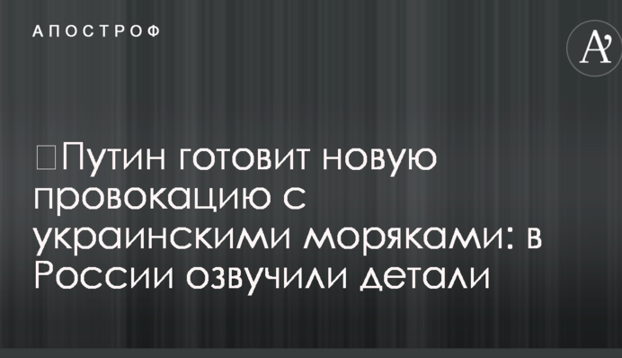 ​Путин готовит новую провокацию с украинскими моряками: в России озвучили детали