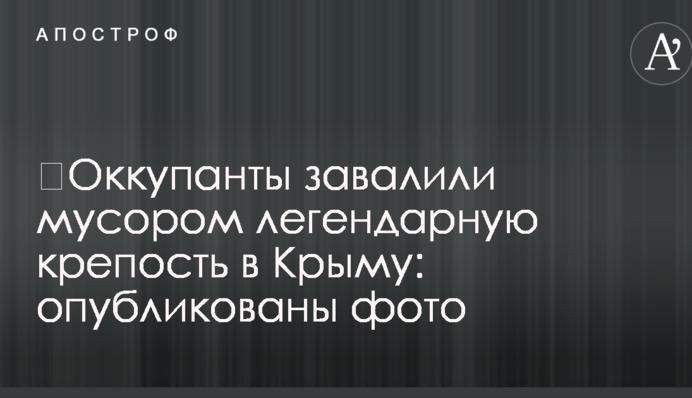 ​Окупанти завалили сміттям легендарну фортецю в Криму: опубліковано фото