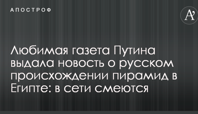 Любимая газета Путина выдала новость о русском происхождении пирамид в Египте: в сети смеются