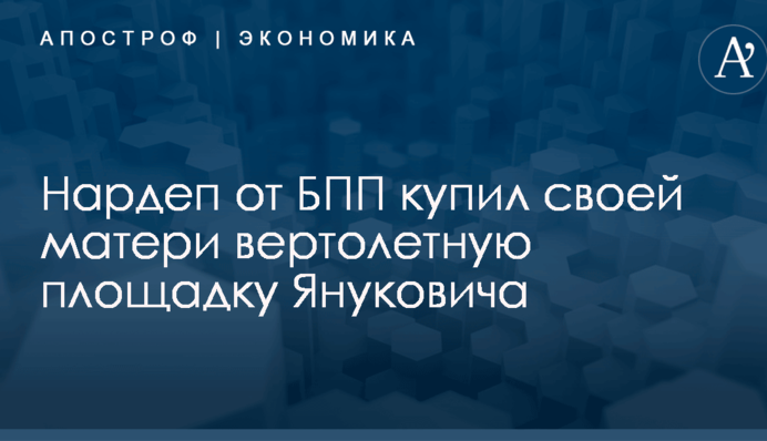 Нардеп от БПП купил своей матери вертолетную площадку Януковича