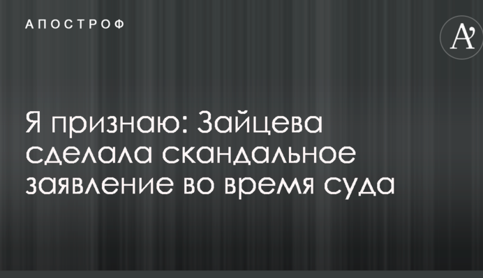 Я визнаю: Зайцева зробила скандальну заяву під час суду