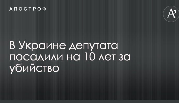 В Україні депутата посадили на 10 років за вбивство