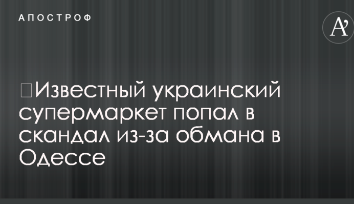 ​Известный украинский супермаркет попал в скандал из-за обмана в Одессе