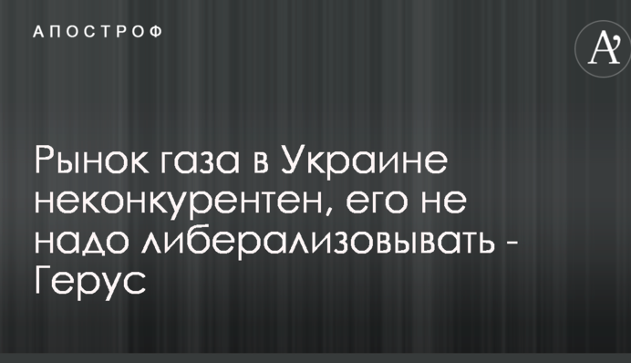 Ринок газу в Україні неконкурентний, його не треба лібералізувати - Герус