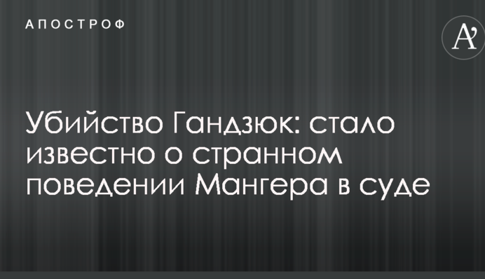 Вбивство Гандзюк: стало відомо про дивну поведінку Мангера в суді