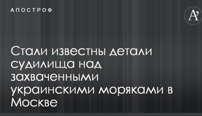 Стали відомі деталі судилища над захопленими українськими моряками в Москві