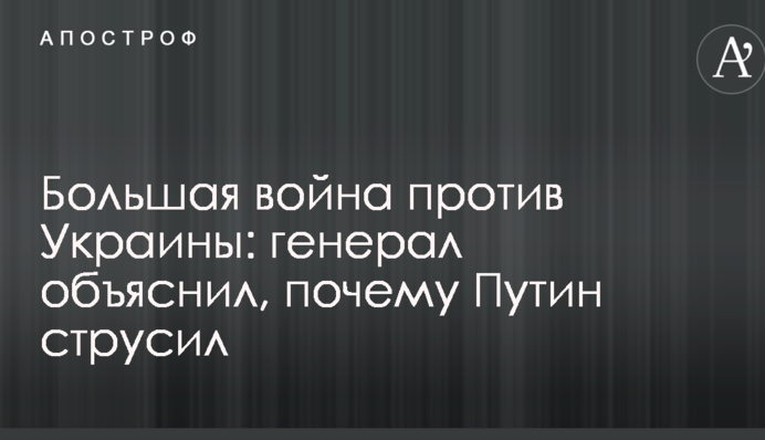 Большая война против Украины: генерал объяснил, почему Путин струсил