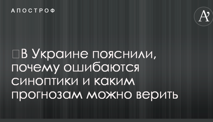 ​В Украине пояснили, почему ошибаются синоптики и каким прогнозам можно верить