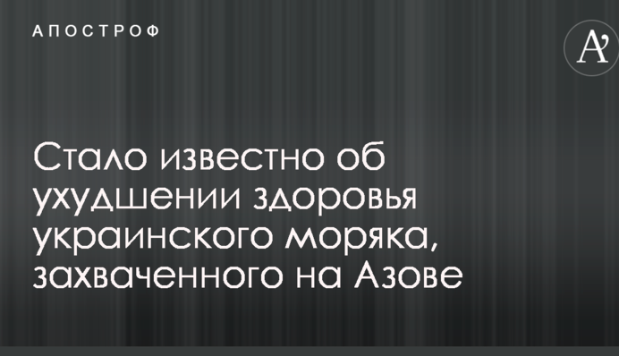 Стало відомо про погіршення здоров'я українського моряка, захопленого на Азові