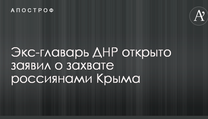 Экс-главарь ДНР открыто заявил о захвате россиянами Крыма