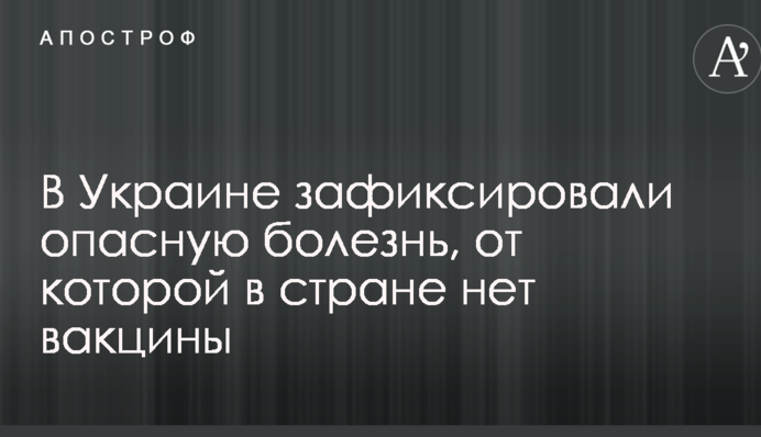 В Украине зафиксировали опасную болезнь, от которой в стране нет вакцины