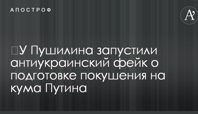 ​У Пушиліна запустили антиукраїнський фейк про підготовку замаху на кума Путіна