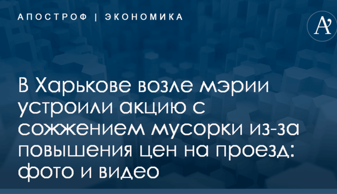 В Харькове возле мэрии устроили акцию с сожжением мусорки из-за повышения цен на проезд: фото и видео