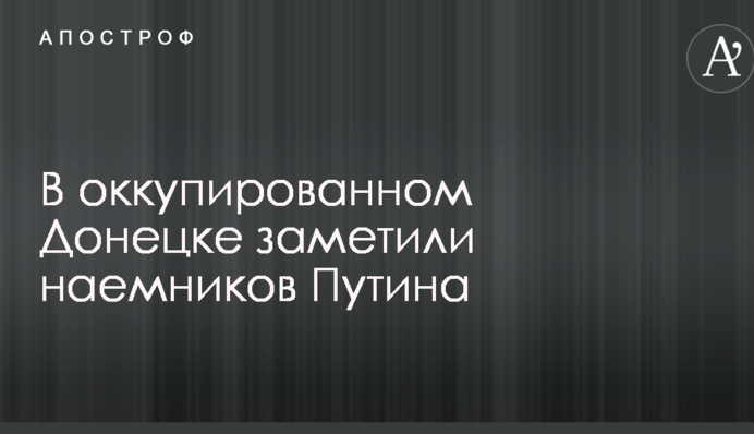 В оккупированном Донецке заметили наемников Путина