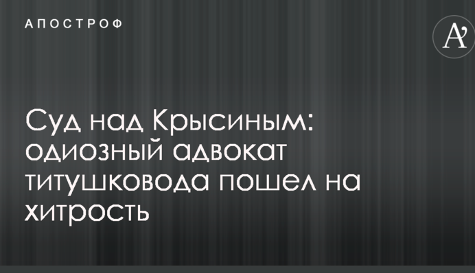 Суд над Крисіним: одіозний адвокат тітушковода пішов на хитрість