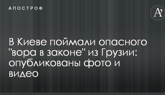 У Києві зловили небезпечного "злодія в законі" з Грузії: опубліковано фото і відео