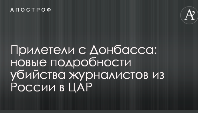 Прилетіли з Донбасу: нові подробиці вбивства журналістів з Росії в ЦАР