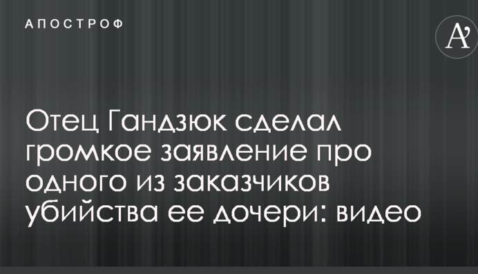 Отец Гандзюк сделал громкое заявление про одного из заказчиков убийства ее дочери: видео