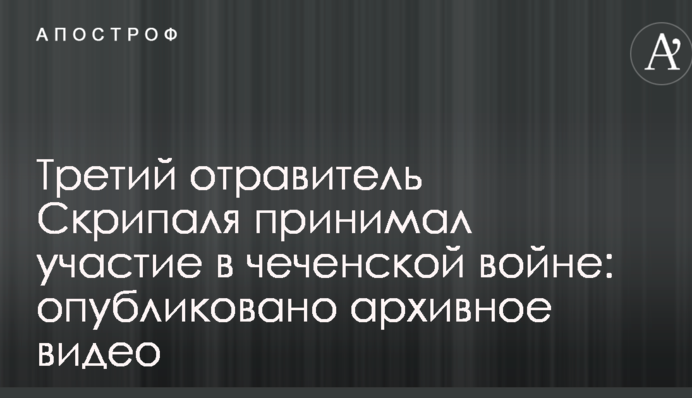 Третий отравитель Скрипаля принимал участие в чеченской войне: опубликовано архивное видео