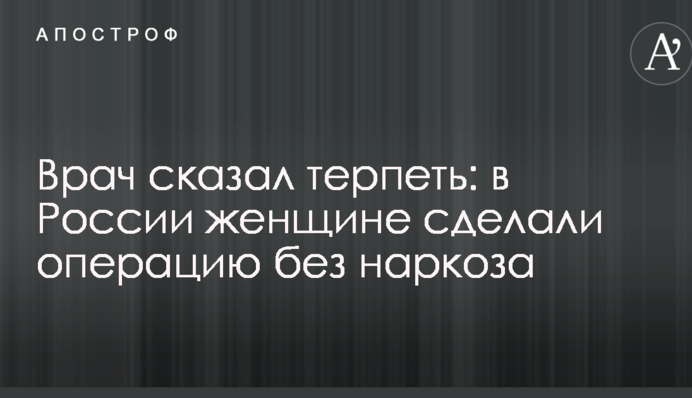 Врач сказал терпеть: в России женщине сделали операцию без наркоза