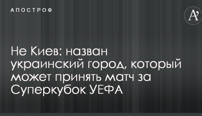 Не Київ: названо українське місто, яке може прийняти матч за Суперкубок УЄФА