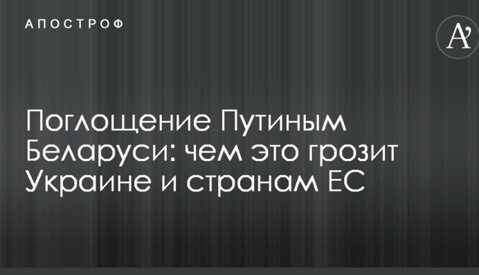 Поглинання Путіним Білорусі: чим це загрожує Україні і країнам ЄС