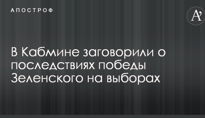 В Кабмине заговорили о последствиях победы Зеленского на выборах