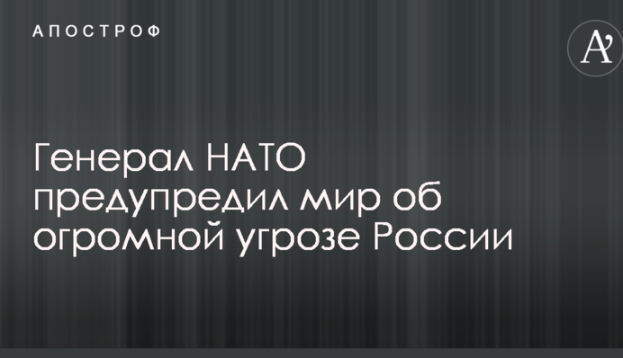 Генерал НАТО попередив світ про величезну загрозу Росії