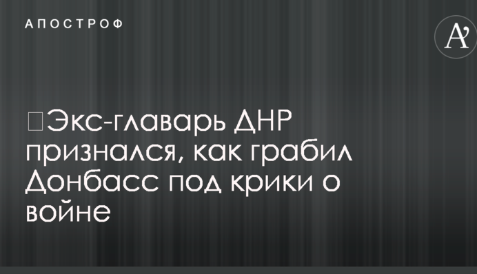 ​Экс-главарь ДНР признался, как грабил Донбасс под крики о войне